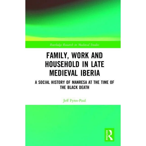 Routledge Research in Medieval Studies Family, Work, and Household in Late Medieval Iberia: A Social History of Manresa at the Time of the Black Death, Book 13, (Hardcover)