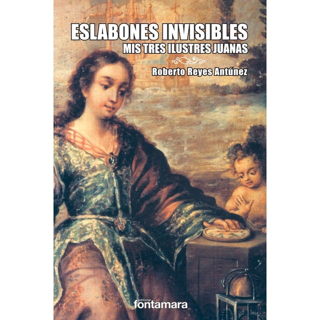 Eslabones INVISIBLES Mis TRES ILUSTRES Juanas DISTRIBUCIONES FONTAMARA Roberto Reyes Antunez