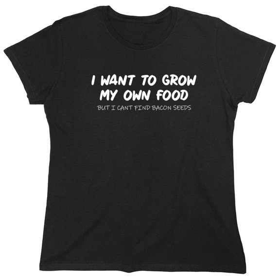 I Want To Grow My Own Food Sarcastic Humor Novelty Funny Women's Casual Tees
