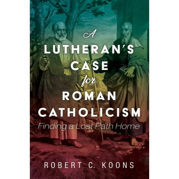 A Lutheran's Case for Roman Catholicism: Finding a Lost Path Home, (Hardcover)