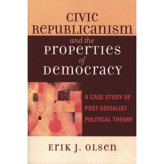Civic Republicanism and the Properties of Democracy: A Case Study of Post-Socialist Political Theory, (Hardcover)