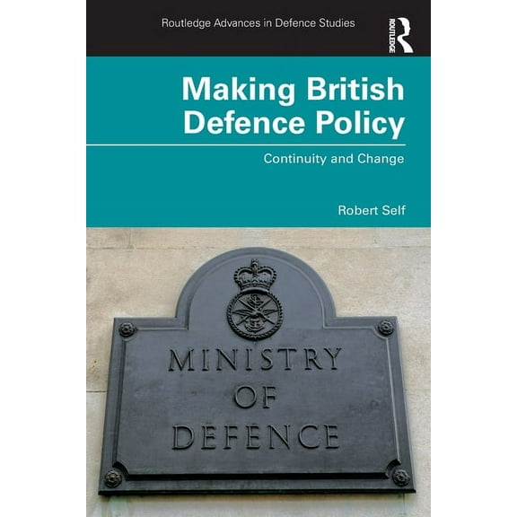 Routledge Advances in Defence Studies Making British Defence Policy: Continuity and Change, (Paperback)