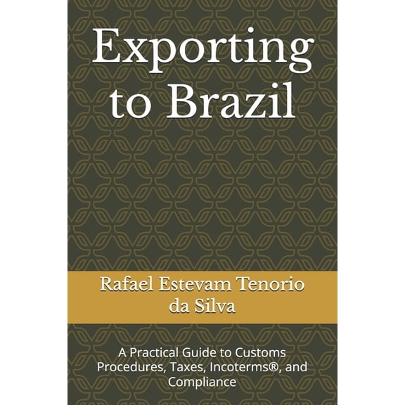 Exporting to Brazil: A Practical Guide to Customs Procedures, Taxes, Incoterms(R), and Compliance, (Paperback)
