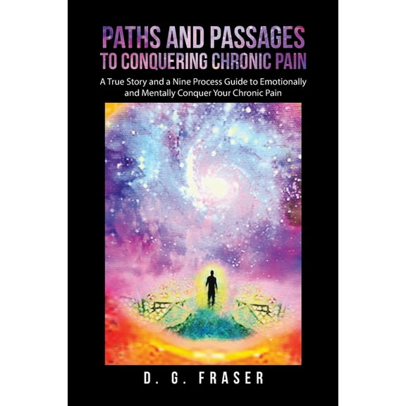 Paths and Passages to Conquering Chronic Pain: A True Story and a Nine Process Guide to Emotionally and Mentally Conquer Your Chronic Pain (Paperback)