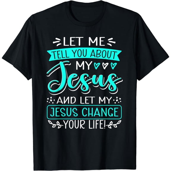 Let Me Tell You About My Jesus And Jesus Change Your Life T-Shirt