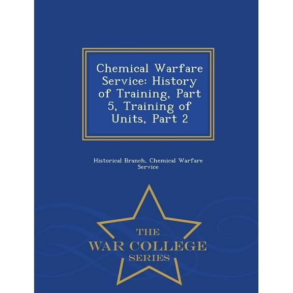Chemical Warfare Service : History of Training, Part 5, Training of Units, Part 2 - War College Series (Paperback)