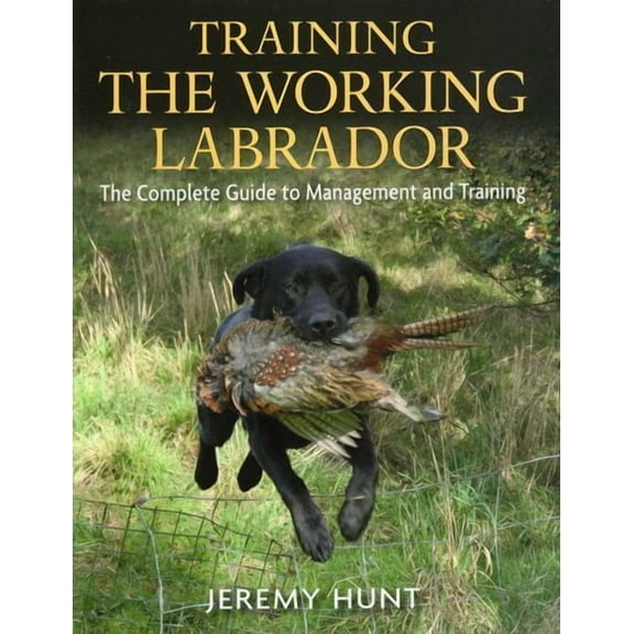 Training the Working Labrador : The Complete Guide to Management and Training (Hardcover)