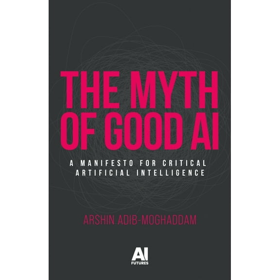 AI Futures The Myth of Good AI: A Manifesto for Critical Artificial Intelligence, (Hardcover)