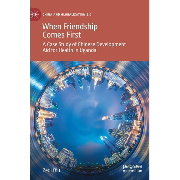 China and Globalization 2.0 When Friendship Comes First: A Case Study of Chinese Development Aid for Health in Uganda, (Hardcover)