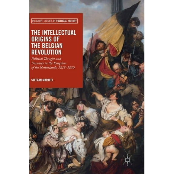 Palgrave Studies in Political History The Intellectual Origins of the Belgian Revolution: Political Thought and Disunity in the Kingdom of the Netherlands, 18, (Hardcover)