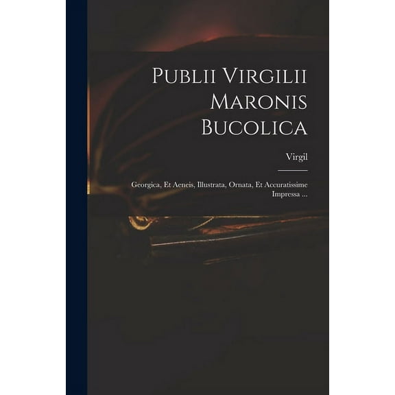 Publii Virgilii Maronis Bucolica: Georgica, Et Aeneis, Illustrata, Ornata, Et Accuratissime Impressa ... (Paperback)