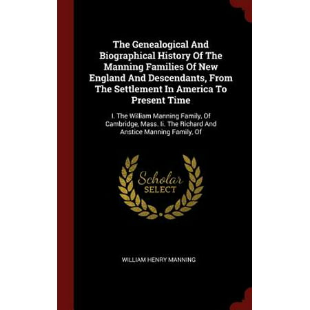 The Genealogical and Biographical History of the Manning Families of New England and Descendants, from the Settlement in America to Present Time : I. the William Manning Family, of Cambridge, Mass. II. the Richard and Anstice Manning Family, (Best Presents From England)