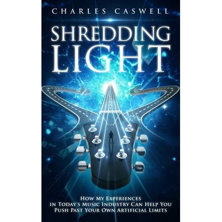 Shredding Light: How My Experiences in Today's Music Industry Can Help You Push Past Your Own Artificial Limits - (Best Site To Upload Your Own Music)