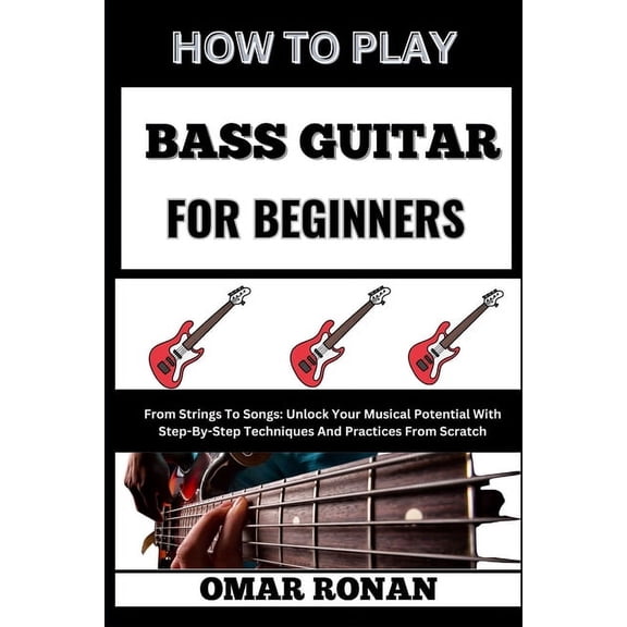 How to Play Bass Guitar for Beginners: From Strings To Songs: Unlock Your Musical Potential With Step-By-Step Techniques, (Paperback)