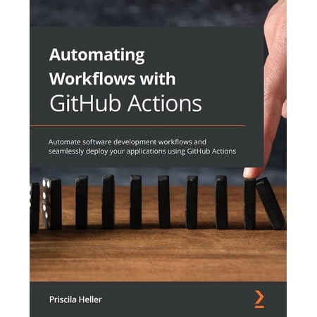 Automating Workflows with GitHub Actions: Automate software development workflows and seamlessly deploy your applications using GitHub Actions (Paperback)