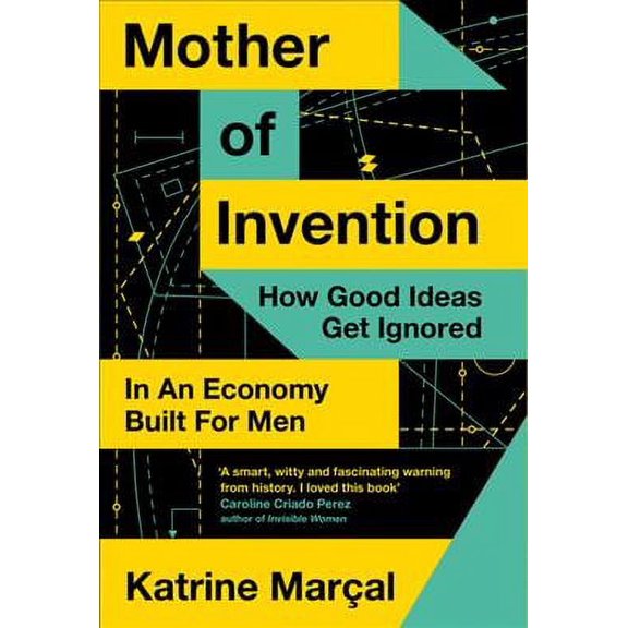 Mother of Invention : How Good Ideas Are Ignored in an Economy Built for Men