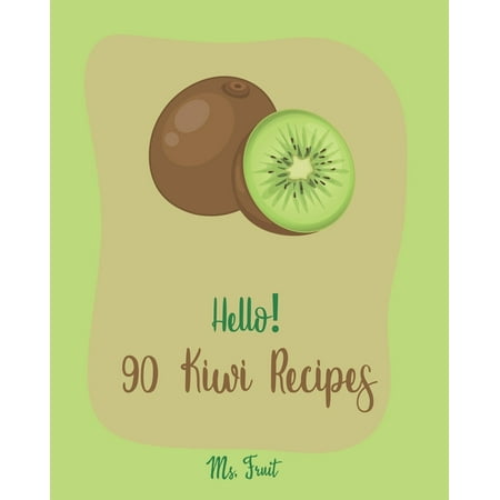 Kiwi Recipes: Hello! 90 Kiwi Recipes: Best Kiwi Cookbook Ever For Beginners [Frozen Fruit Smoothie Recipe, Fruit Pie Cookbook, Jello Salad Recipes, Vegan Salad Dressing Recipes, Strawberry Sauce Recip