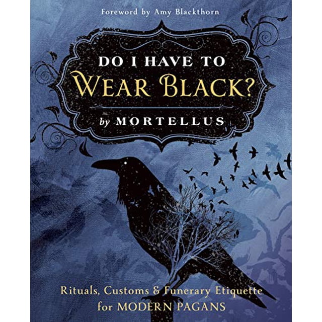 Do I Have to Wear Black?: Rituals, Customs and Funerary Etiquette for Modern Pagans