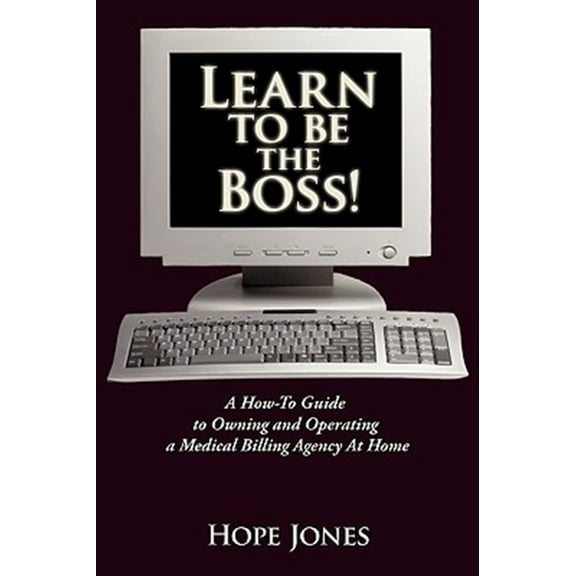 Learn to Be the Boss! : A How-to Guide to Owning and Operating a Medical Billing Agency at Home
