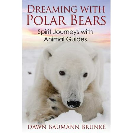 Dreaming With Polar Bears: Spirit Journeys With Animal Guides