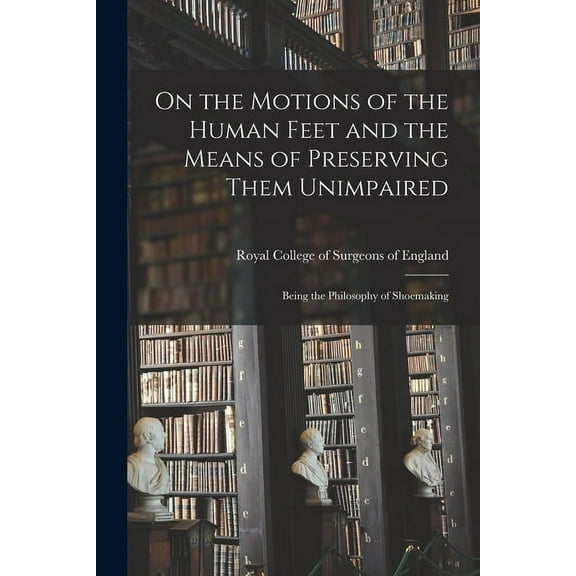 On the Motions of the Human Feet and the Means of Preserving Them Unimpaired: Being the Philosophy of Shoemaking (Paperback)