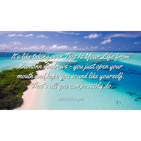 Michael Aspel - Famous Quotes Laminated POSTER PRINT 24x20 - It's like taking over This Is Your Life from Eamonn Andrews - you just open your mouth and hope you sound like yourself. That's all you