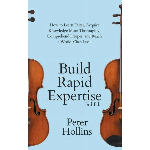 Build Rapid Expertise: How to Learn Faster, Acquire Knowledge More Thoroughly, Comprehend Deeper, and Reach a World-Class Level (3rd Ed.) (Paperback)