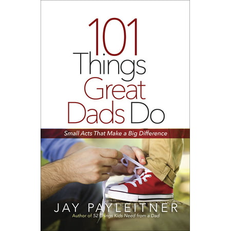 101 Things Great Dads Do : Small Acts That Make a Big