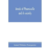 Annals of Phoenixville and its vicinity: from the settlement to the year 1871, giving the origin and growth of the borou, (Paperback)