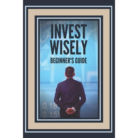 Invest Wisely: BEGINNER'S GUIDE: How to get started on this great investment road! (Paperback)