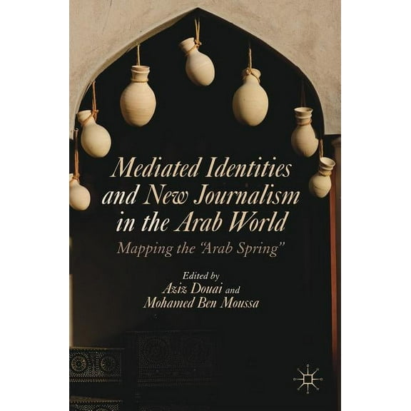 Mediated Identities and New Journalism in the Arab World: Mapping the Arab Spring, (Hardcover)