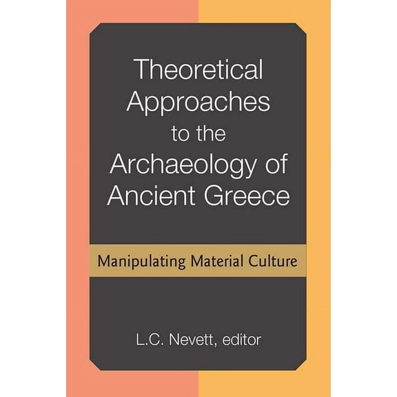 Theoretical Approaches to the Archaeology of Ancient Greece: Manipulating Material Culture, (Hardcover)
