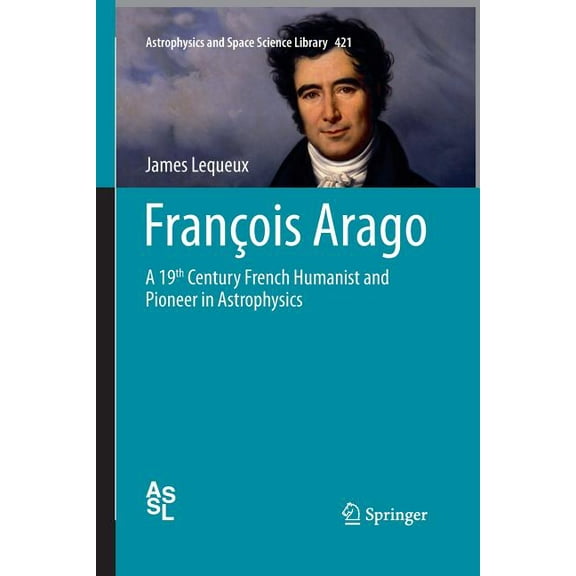 Astrophysics and Space Science Library FranÃ§ois Arago: A 19th Century French Humanist and Pioneer in Astrophysics, Book 421, (Paperback)