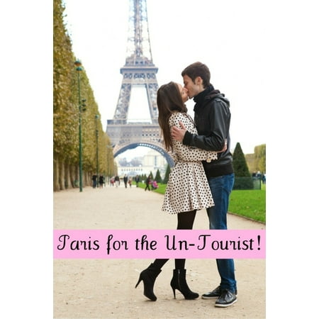 Paris for the Un-Tourist! The Ultimate Travel Guide for the Person Who Wants to See More than the Average Tourist -