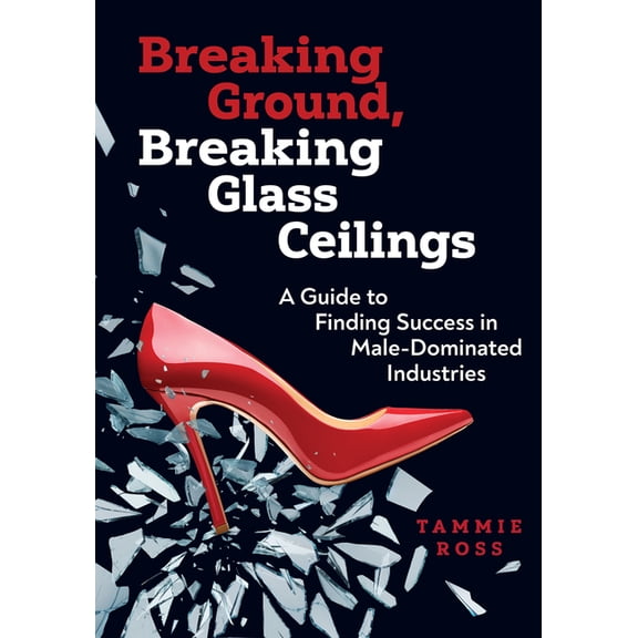 Breaking Ground, Breaking Glass Ceilings: A Guide for Finding Success in Male-Dominated Industries, (Paperback)