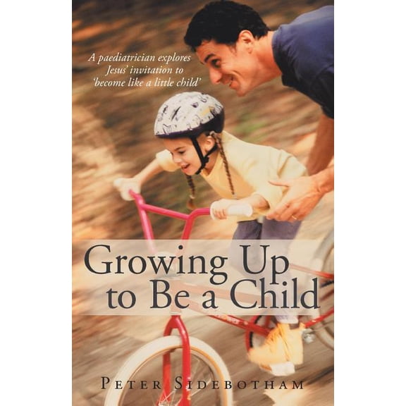 Growing Up to Be a Child: A paediatrician explores Jesus' invitation to 'become like a little child'
