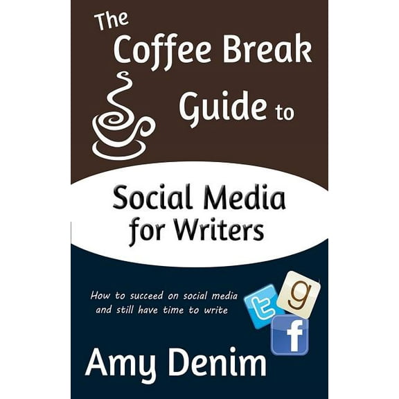 The Coffee Break Guide to Social Media for Writers: How to Succeed on Social Media and Still Have Time to Write