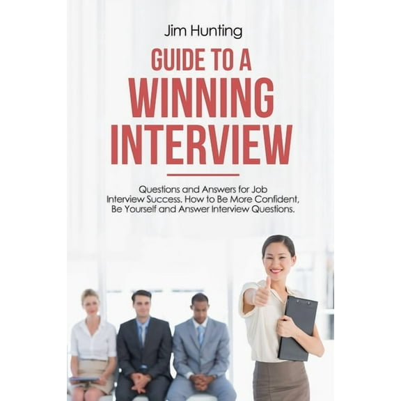 Guide to a Winning Interview: Questions and Answers for Job Interview Success. How to Be More Confident, Be Yourself and