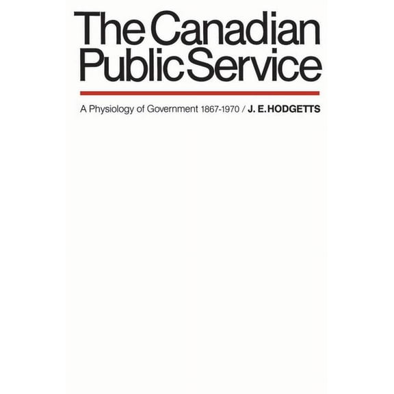 The Canadian Public Service: A Physiology of Government 1867-1970, (Paperback)