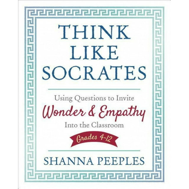 Think Like Socrates: Using Questions to Invite Wonder and Empathy Into the Classroom, Grades 4-12 (Corwin Teaching Essentials)