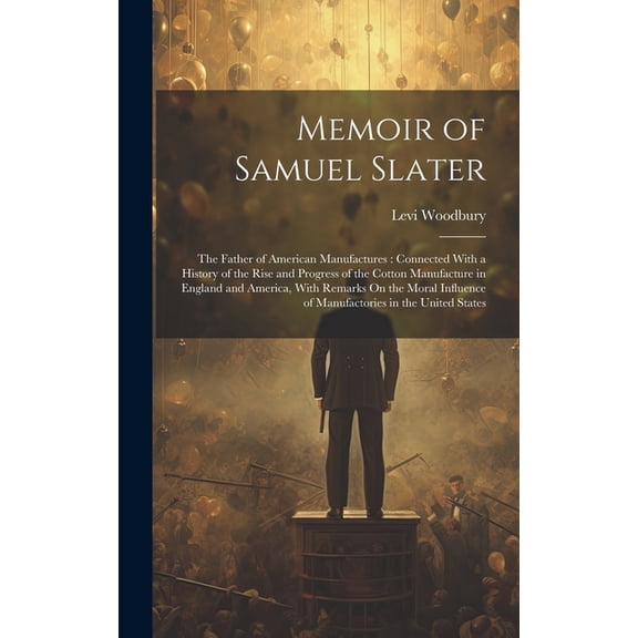 Memoir of Samuel Slater: The Father of American Manufactures: Connected With a History of the Rise and Progress of the Cotton Manufacture in England and America, With Remarks On the Moral Influence of