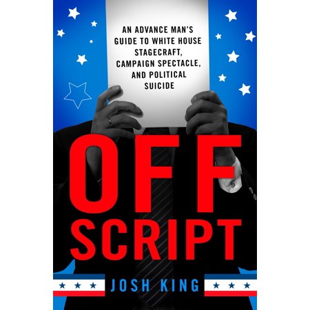 Off Script : An Advance Man’s Guide to White House Stagecraft, Campaign Spectacle, and Political