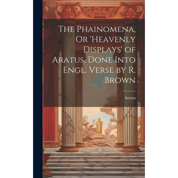 The Phainomena, Or 'heavenly Displays' of Aratus, Done Into Engl. Verse by R. Brown (Hardcover)
