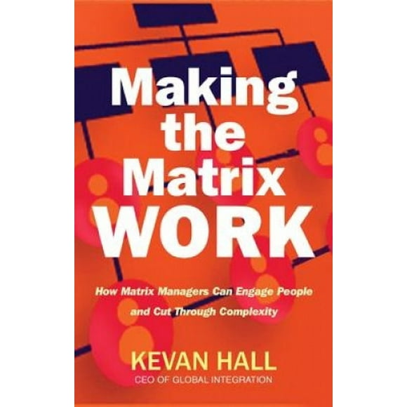 Making the Matrix Work : How Matrix Managers Engage People and Cut Through Complexity