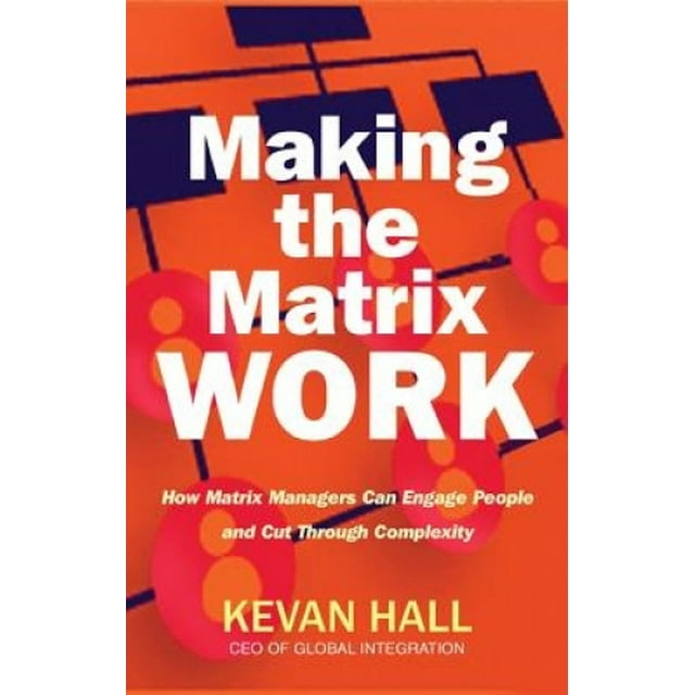 Making the Matrix Work : How Matrix Managers Engage People and Cut Through Complexity