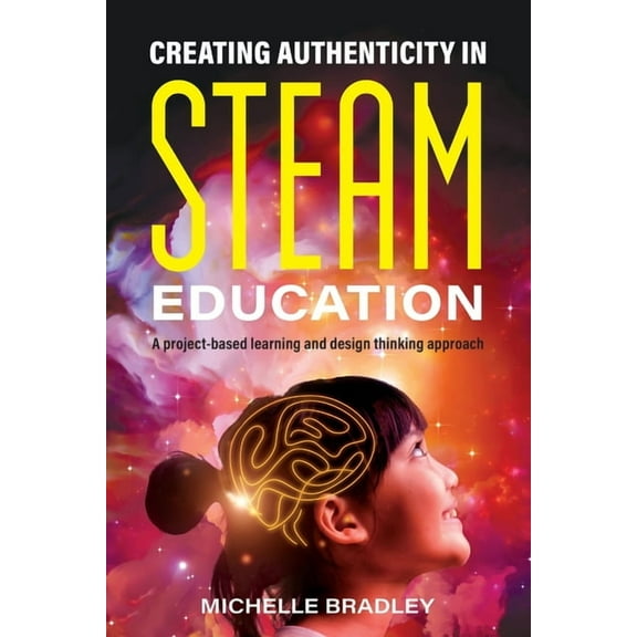 Creating Authenticity in STEAM Education : A Project-Based Learning and Design Thinking Approach (Paperback)