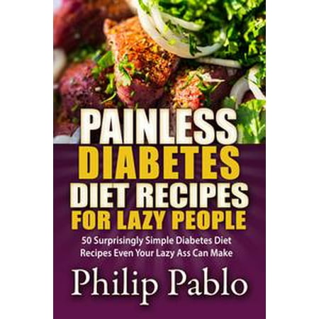 Painless Diabetes Diet Recipes For Lazy People: 50 Surprisingly Simple Diabetes Diet Recipes Even Your Lazy Ass Can Make -