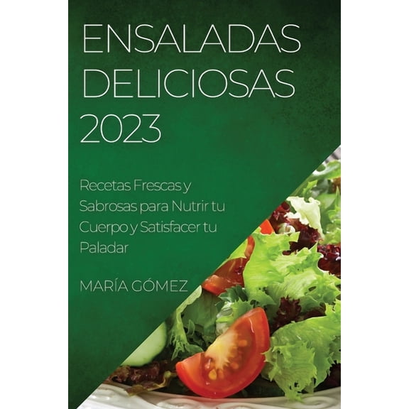 Ensaladas Deliciosas 2023: Recetas Frescas y Sabrosas para Nutrir tu Cuerpo y Satisfacer tu Paladar, (Paperback)