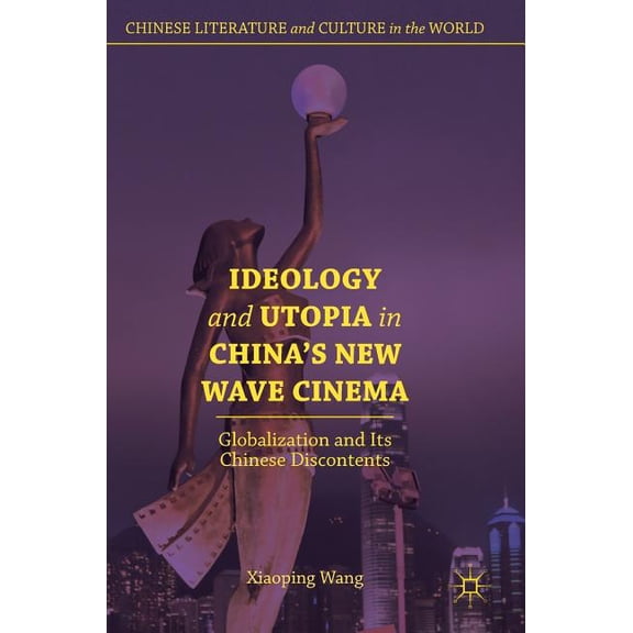 Chinese Literature and Culture in the Wo Ideology and Utopia in China's New Wave Cinema: Globalization and Its Chinese Discontents, (Hardcover)