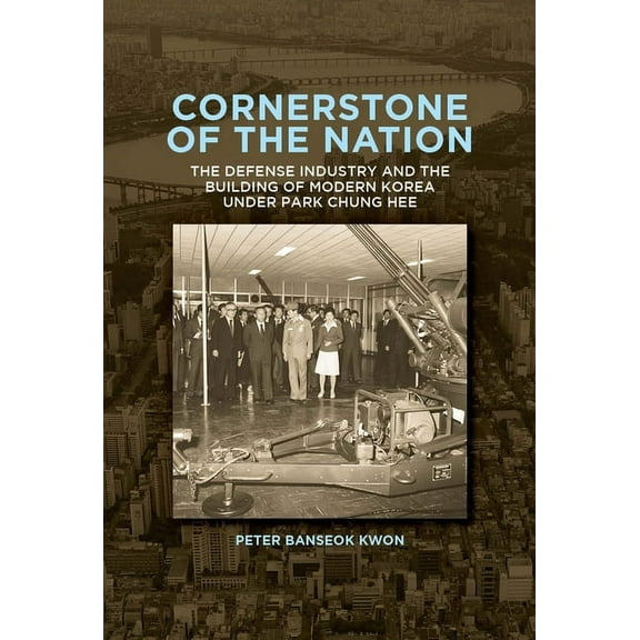 Harvard East Asian Monographs: Cornerstone of the Nation: The Defense Industry and the Building of Modern Korea Under Park Chung Hee (Hardcover)